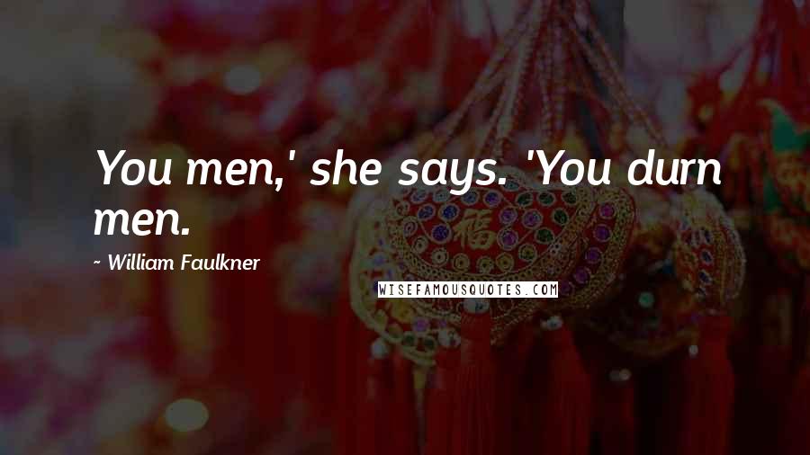 William Faulkner Quotes: You men,' she says. 'You durn men.
