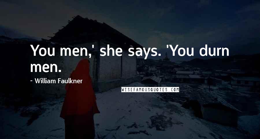 William Faulkner Quotes: You men,' she says. 'You durn men.