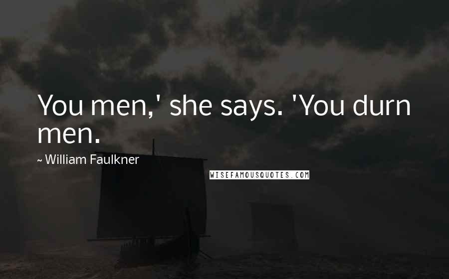 William Faulkner Quotes: You men,' she says. 'You durn men.