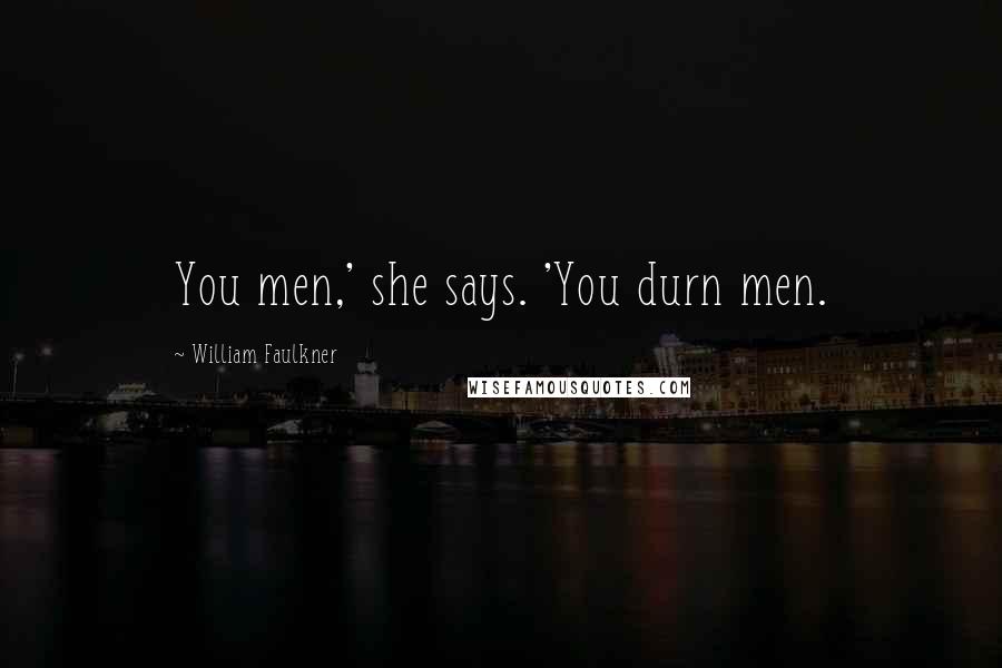 William Faulkner Quotes: You men,' she says. 'You durn men.