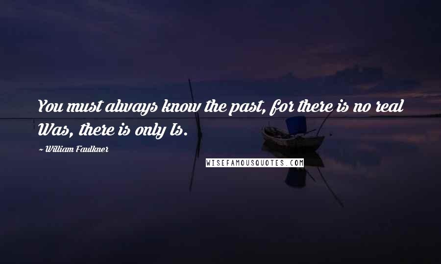William Faulkner Quotes: You must always know the past, for there is no real Was, there is only Is.