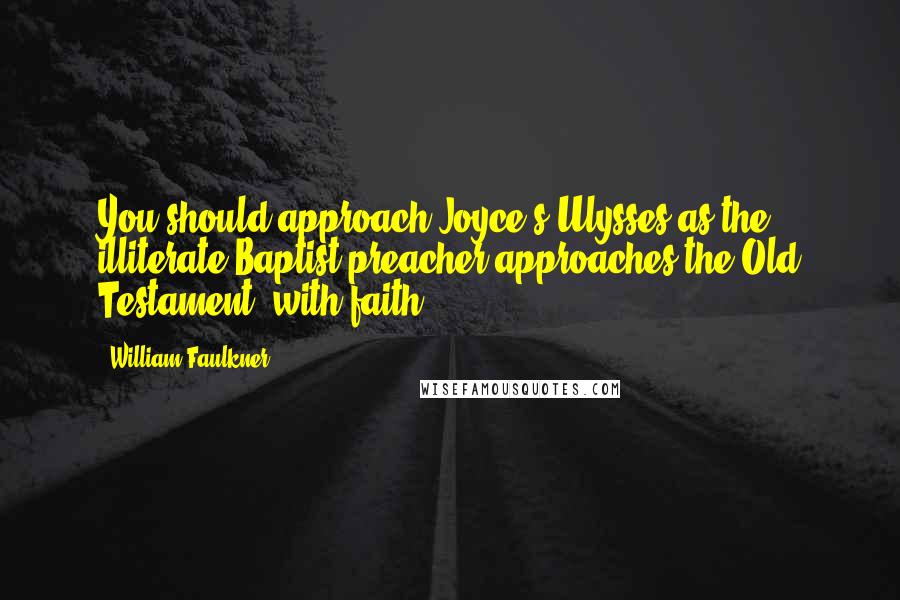 William Faulkner Quotes: You should approach Joyce's Ulysses as the illiterate Baptist preacher approaches the Old Testament: with faith.