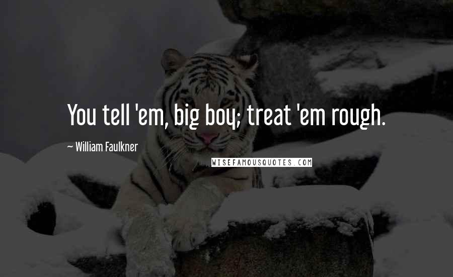 William Faulkner Quotes: You tell 'em, big boy; treat 'em rough.