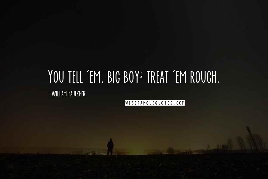 William Faulkner Quotes: You tell 'em, big boy; treat 'em rough.