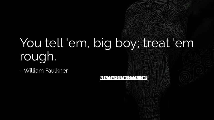 William Faulkner Quotes: You tell 'em, big boy; treat 'em rough.