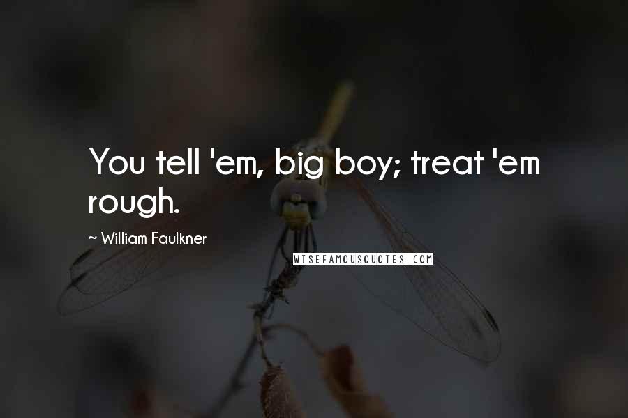 William Faulkner Quotes: You tell 'em, big boy; treat 'em rough.