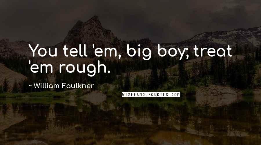 William Faulkner Quotes: You tell 'em, big boy; treat 'em rough.