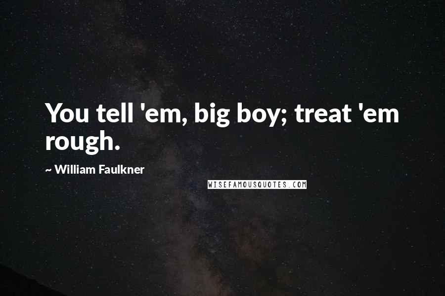 William Faulkner Quotes: You tell 'em, big boy; treat 'em rough.