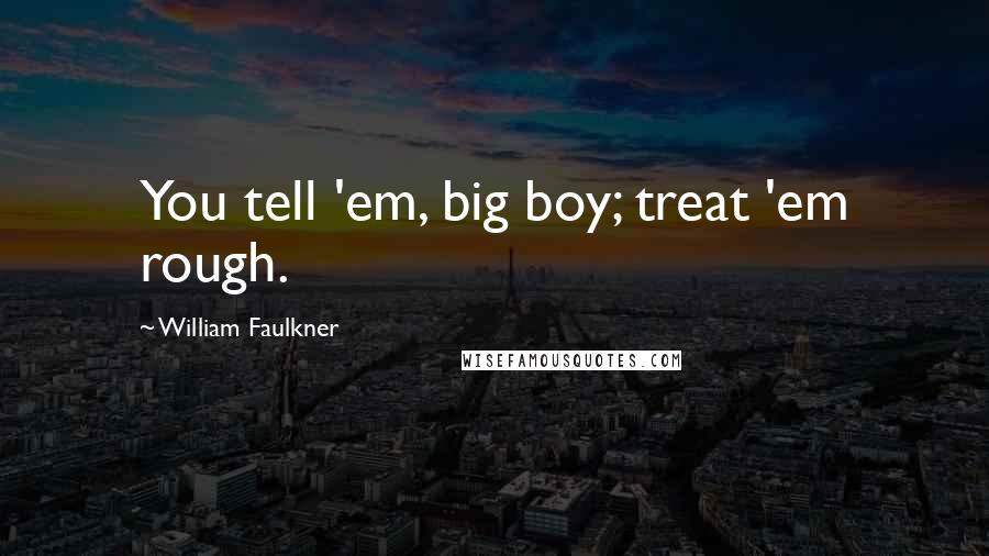 William Faulkner Quotes: You tell 'em, big boy; treat 'em rough.