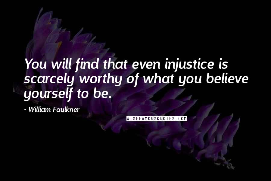 William Faulkner Quotes: You will find that even injustice is scarcely worthy of what you believe yourself to be.