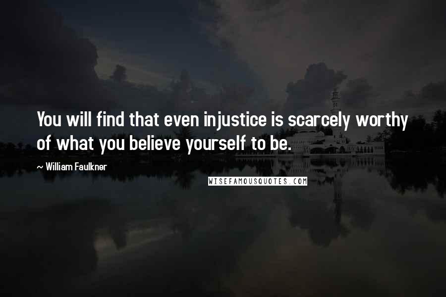 William Faulkner Quotes: You will find that even injustice is scarcely worthy of what you believe yourself to be.