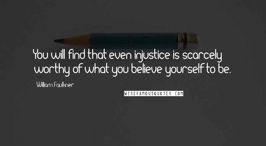 William Faulkner Quotes: You will find that even injustice is scarcely worthy of what you believe yourself to be.