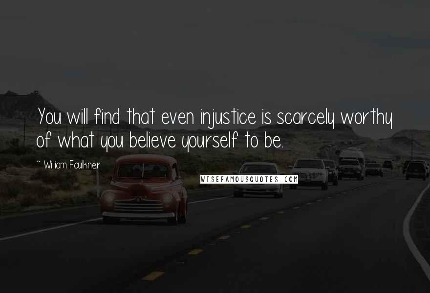 William Faulkner Quotes: You will find that even injustice is scarcely worthy of what you believe yourself to be.