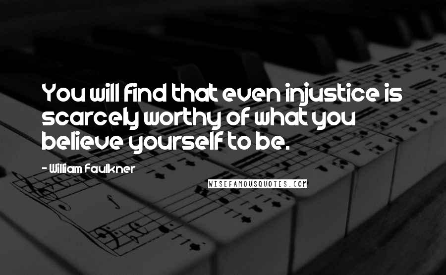 William Faulkner Quotes: You will find that even injustice is scarcely worthy of what you believe yourself to be.