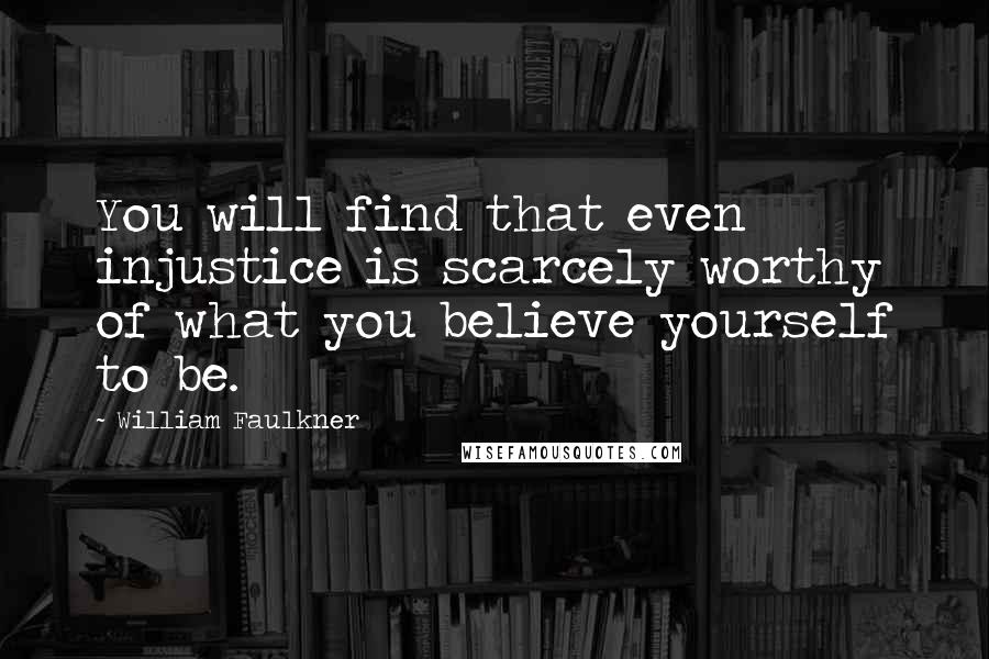 William Faulkner Quotes: You will find that even injustice is scarcely worthy of what you believe yourself to be.