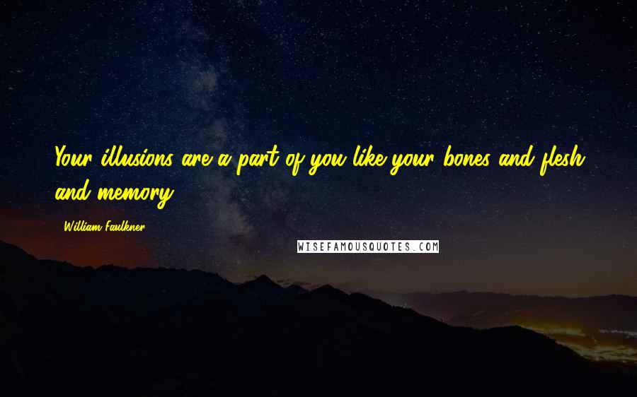 William Faulkner Quotes: Your illusions are a part of you like your bones and flesh and memory.