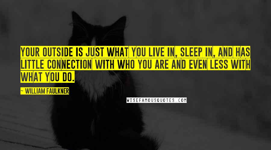 William Faulkner Quotes: Your outside is just what you live in, sleep in, and has little connection with who you are and even less with what you do.