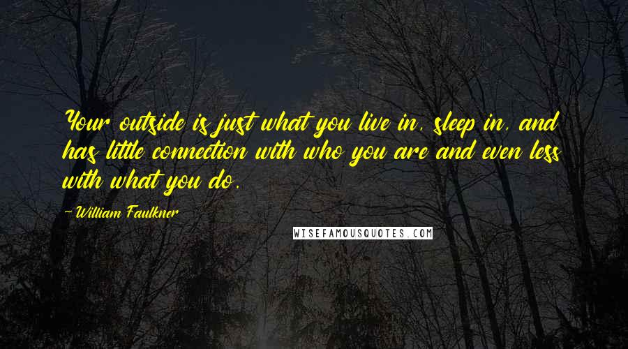 William Faulkner Quotes: Your outside is just what you live in, sleep in, and has little connection with who you are and even less with what you do.