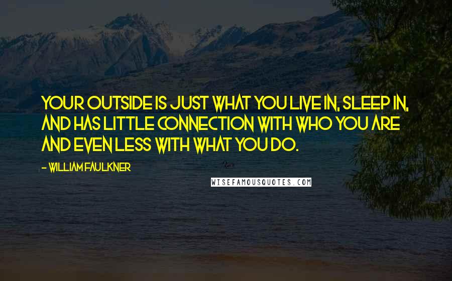 William Faulkner Quotes: Your outside is just what you live in, sleep in, and has little connection with who you are and even less with what you do.