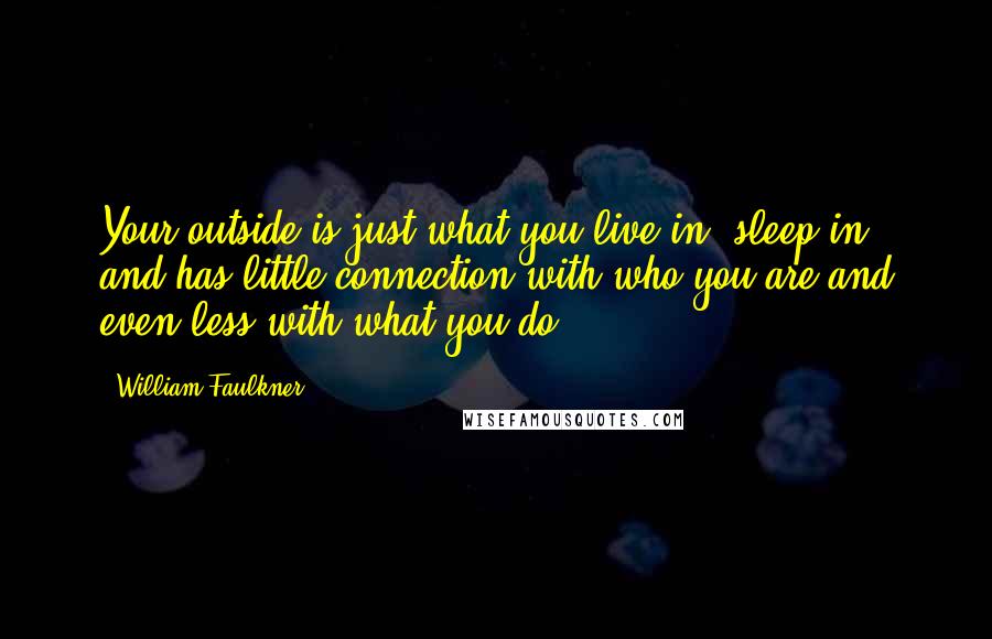 William Faulkner Quotes: Your outside is just what you live in, sleep in, and has little connection with who you are and even less with what you do.