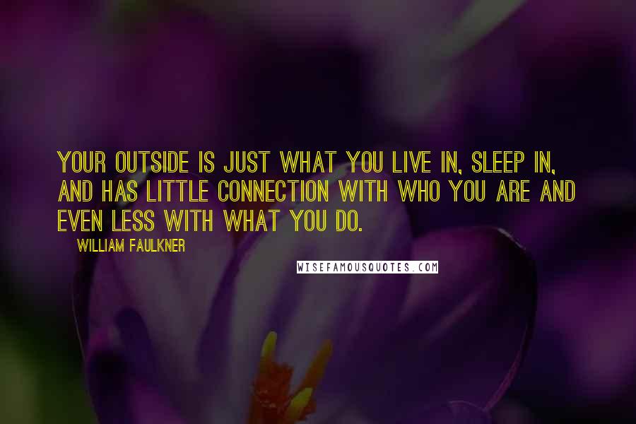 William Faulkner Quotes: Your outside is just what you live in, sleep in, and has little connection with who you are and even less with what you do.