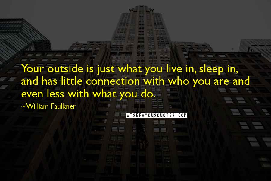 William Faulkner Quotes: Your outside is just what you live in, sleep in, and has little connection with who you are and even less with what you do.