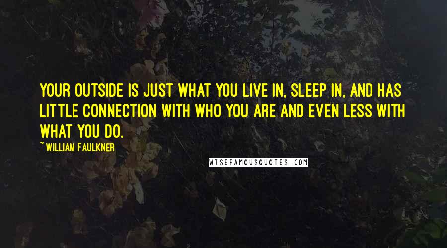 William Faulkner Quotes: Your outside is just what you live in, sleep in, and has little connection with who you are and even less with what you do.