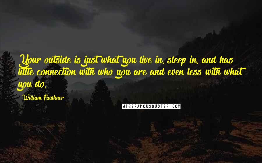 William Faulkner Quotes: Your outside is just what you live in, sleep in, and has little connection with who you are and even less with what you do.