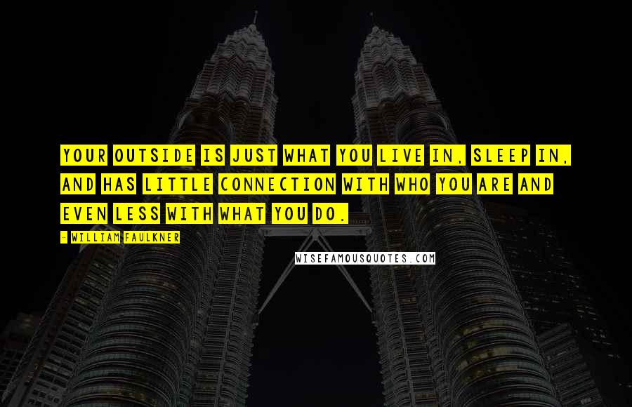 William Faulkner Quotes: Your outside is just what you live in, sleep in, and has little connection with who you are and even less with what you do.