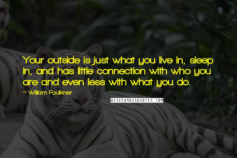 William Faulkner Quotes: Your outside is just what you live in, sleep in, and has little connection with who you are and even less with what you do.