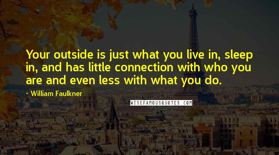 William Faulkner Quotes: Your outside is just what you live in, sleep in, and has little connection with who you are and even less with what you do.