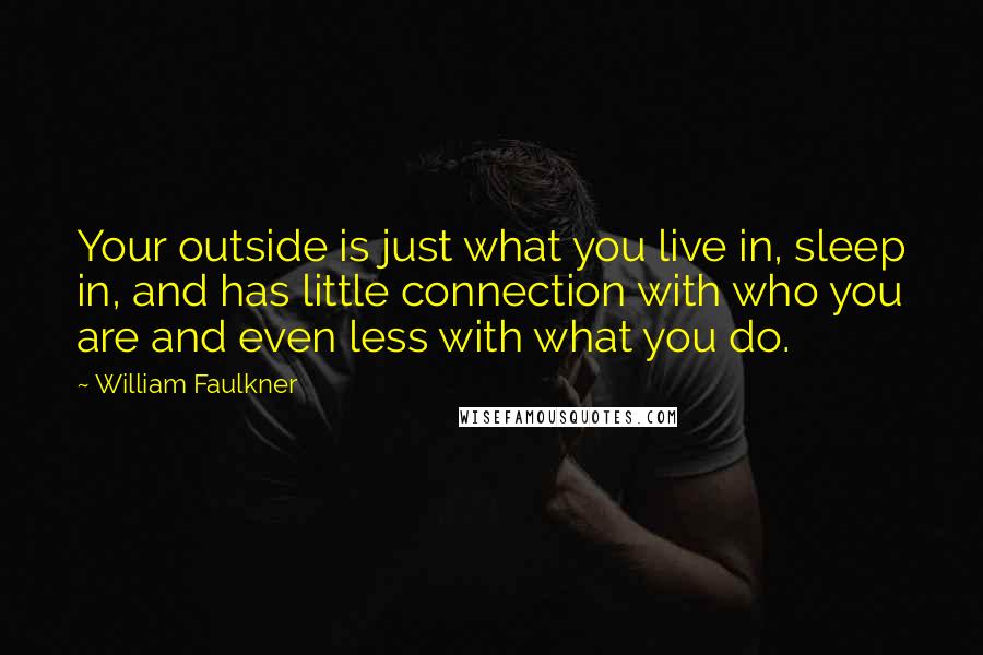 William Faulkner Quotes: Your outside is just what you live in, sleep in, and has little connection with who you are and even less with what you do.