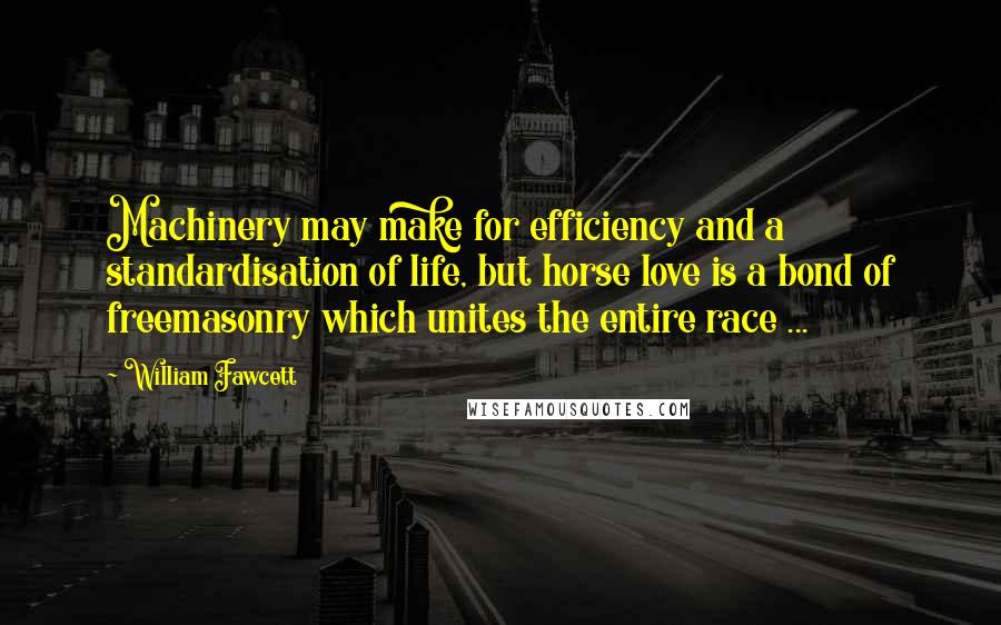 William Fawcett Quotes: Machinery may make for efficiency and a standardisation of life, but horse love is a bond of freemasonry which unites the entire race ...