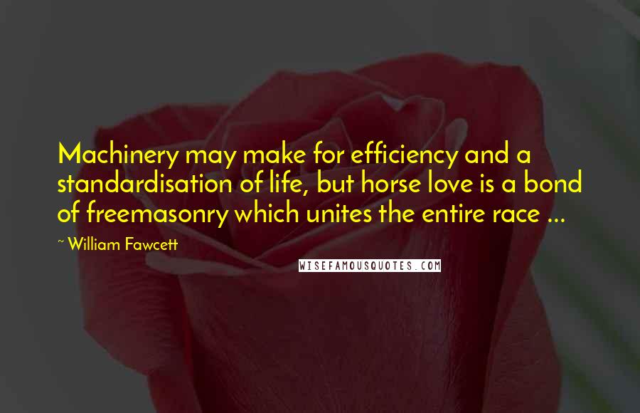 William Fawcett Quotes: Machinery may make for efficiency and a standardisation of life, but horse love is a bond of freemasonry which unites the entire race ...