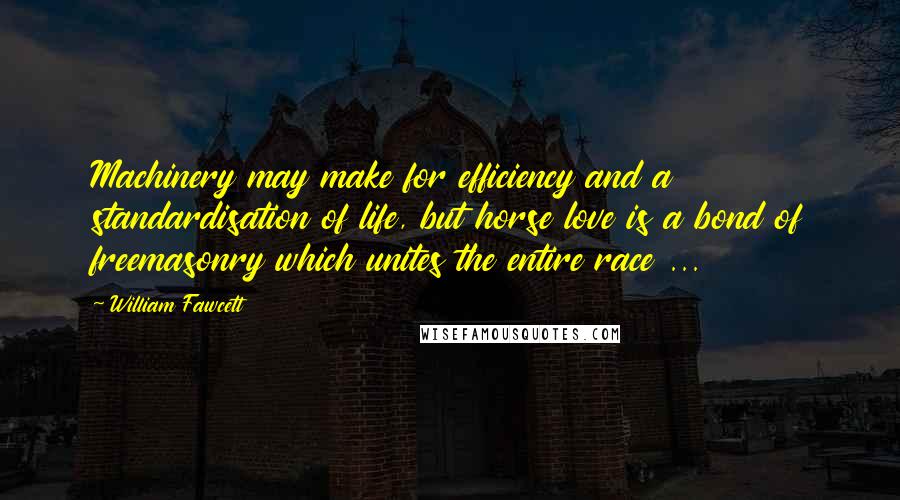 William Fawcett Quotes: Machinery may make for efficiency and a standardisation of life, but horse love is a bond of freemasonry which unites the entire race ...