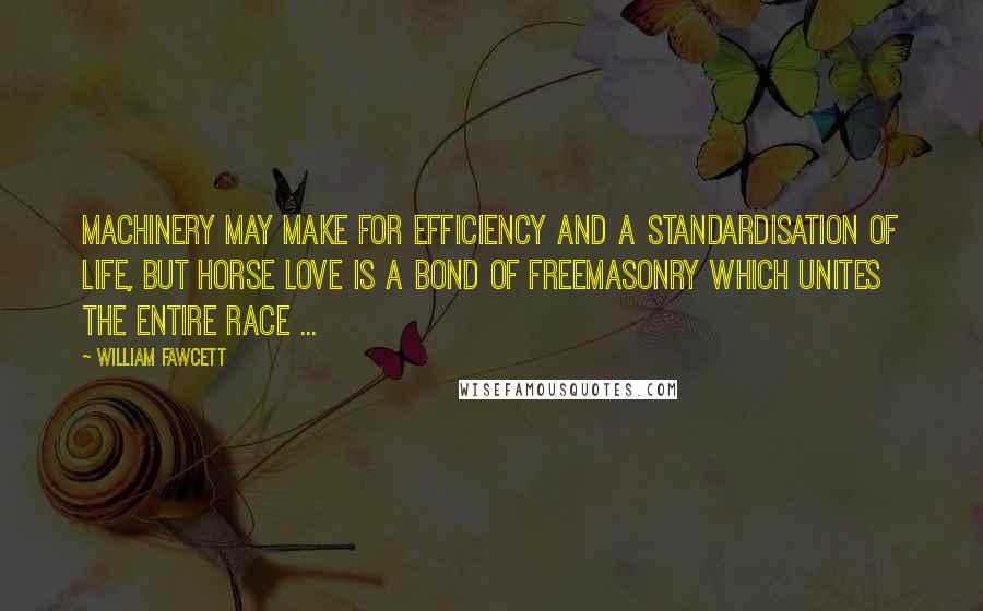 William Fawcett Quotes: Machinery may make for efficiency and a standardisation of life, but horse love is a bond of freemasonry which unites the entire race ...