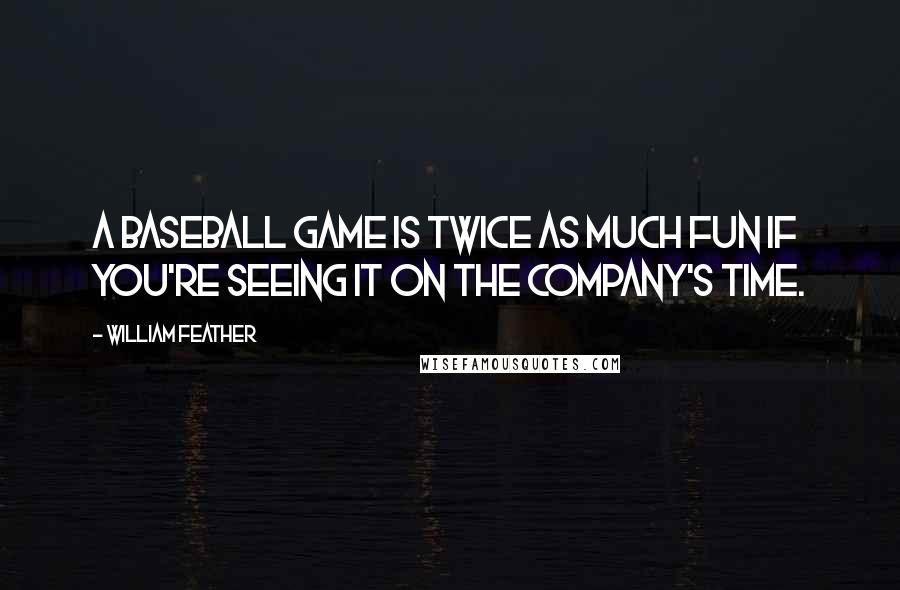 William Feather Quotes: A baseball game is twice as much fun if you're seeing it on the company's time.