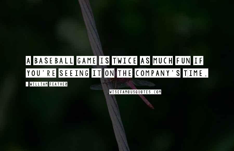 William Feather Quotes: A baseball game is twice as much fun if you're seeing it on the company's time.