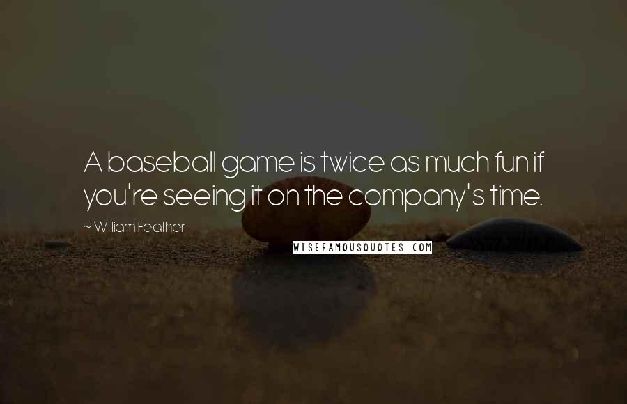 William Feather Quotes: A baseball game is twice as much fun if you're seeing it on the company's time.