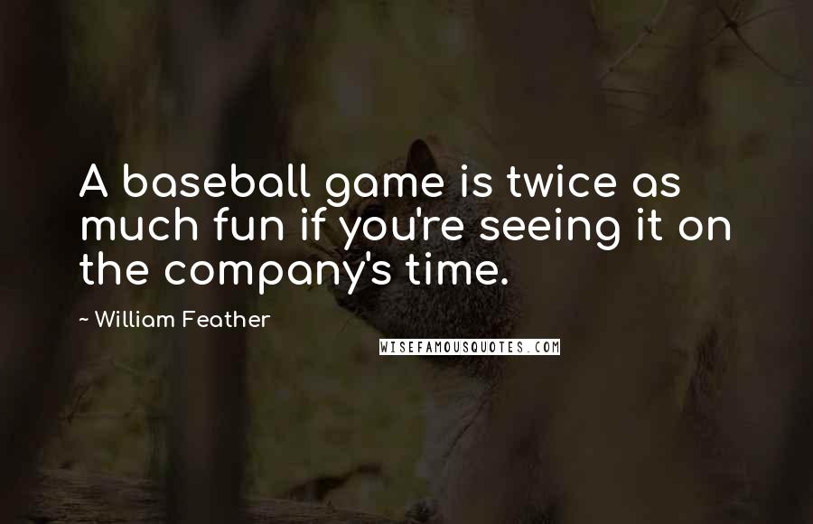 William Feather Quotes: A baseball game is twice as much fun if you're seeing it on the company's time.