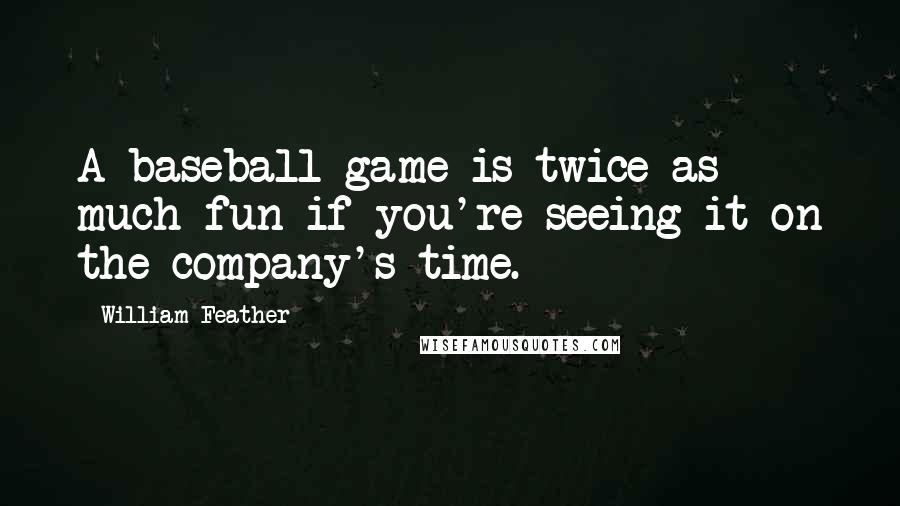 William Feather Quotes: A baseball game is twice as much fun if you're seeing it on the company's time.