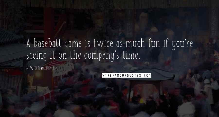 William Feather Quotes: A baseball game is twice as much fun if you're seeing it on the company's time.