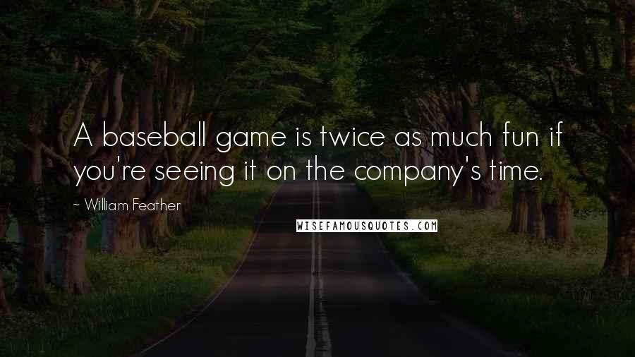 William Feather Quotes: A baseball game is twice as much fun if you're seeing it on the company's time.