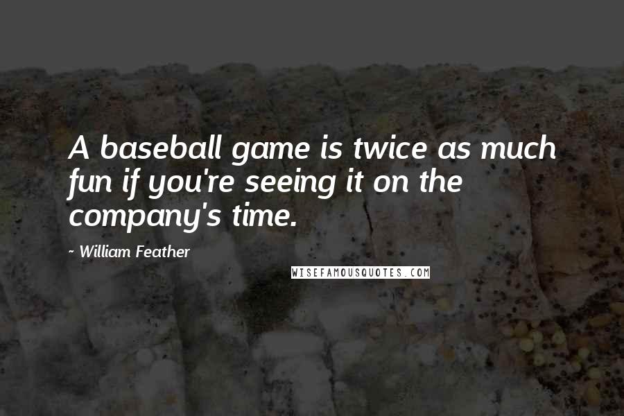 William Feather Quotes: A baseball game is twice as much fun if you're seeing it on the company's time.