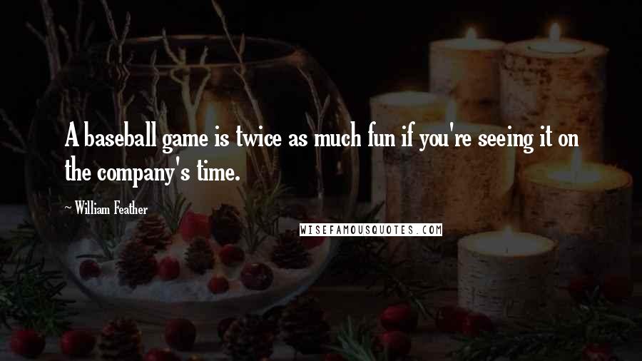 William Feather Quotes: A baseball game is twice as much fun if you're seeing it on the company's time.