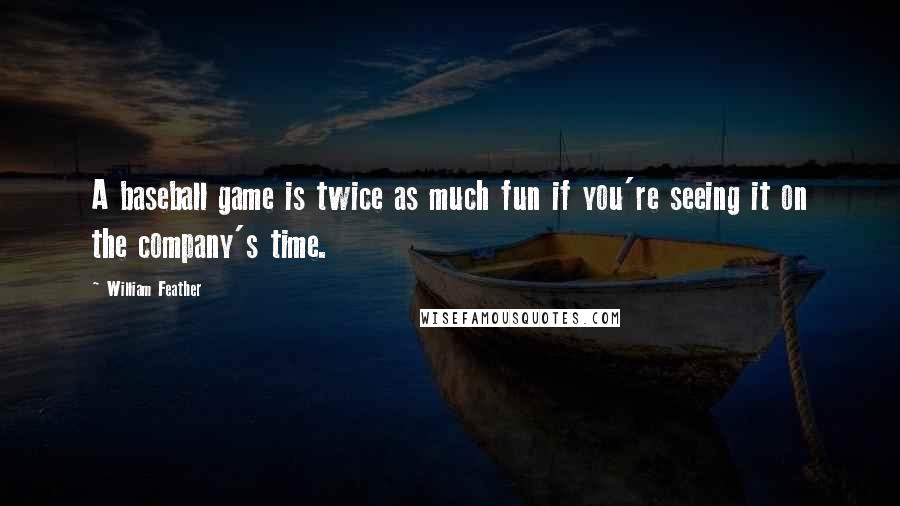 William Feather Quotes: A baseball game is twice as much fun if you're seeing it on the company's time.