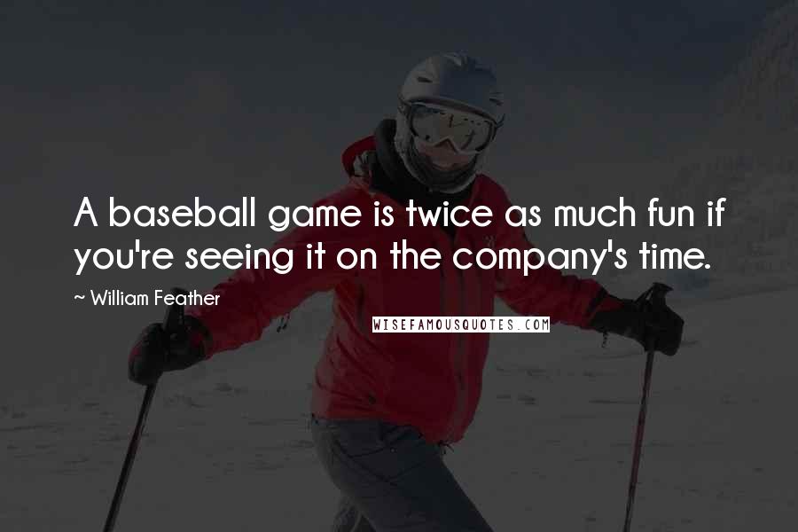 William Feather Quotes: A baseball game is twice as much fun if you're seeing it on the company's time.