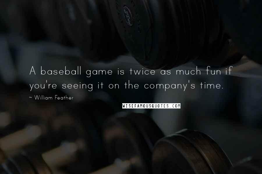 William Feather Quotes: A baseball game is twice as much fun if you're seeing it on the company's time.