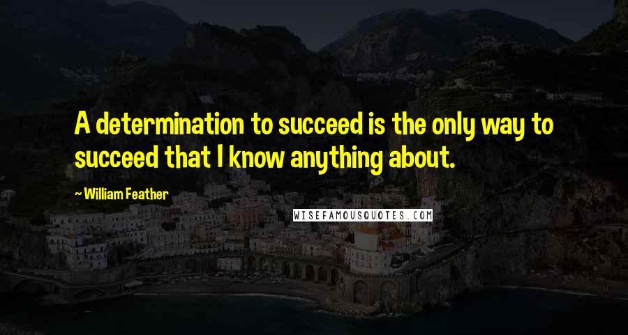 William Feather Quotes: A determination to succeed is the only way to succeed that I know anything about.