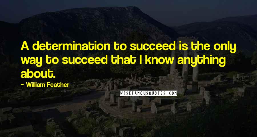 William Feather Quotes: A determination to succeed is the only way to succeed that I know anything about.
